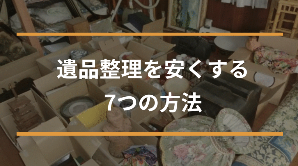 遺品整理を安くする7つの方法！安く済ませた実例や費用トラブルを防ぐための注意点も紹介