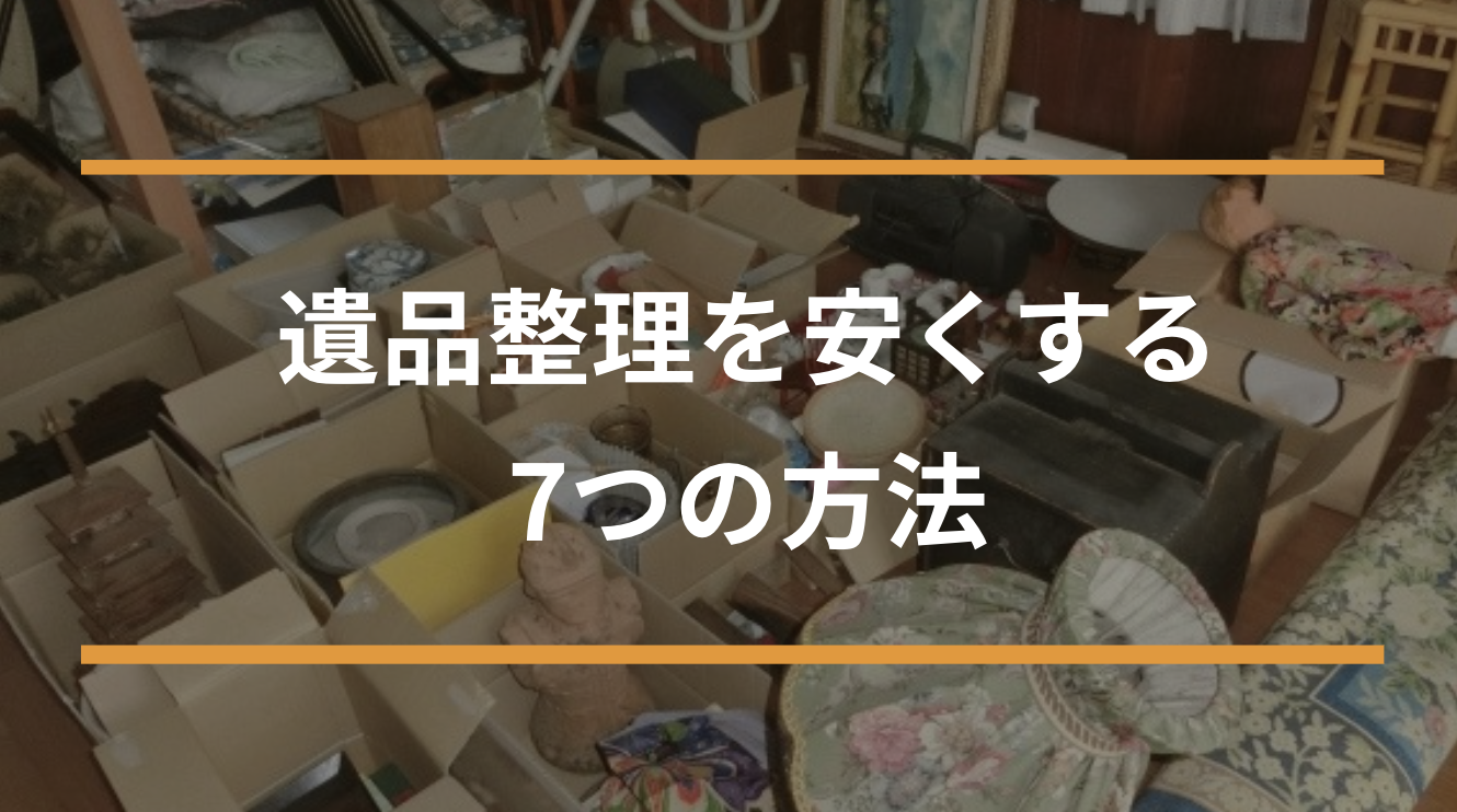 遺品整理を安くする7つの方法！安く済ませた実例や費用トラブルを防ぐための注意点も紹介