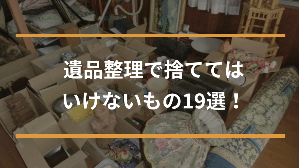 遺品整理で捨ててはいけないもの19選！後悔・トラブルを防ぐ方法